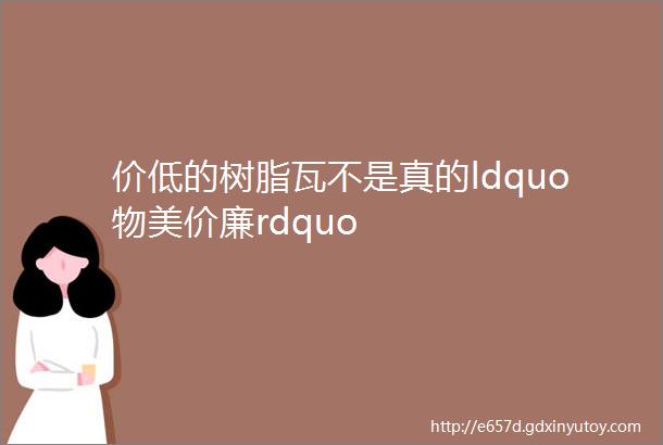 价低的树脂瓦不是真的ldquo物美价廉rdquo