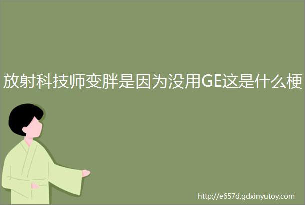 放射科技师变胖是因为没用GE这是什么梗