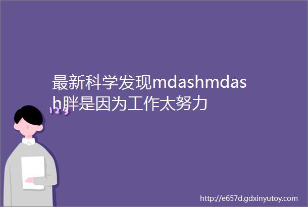 最新科学发现mdashmdash胖是因为工作太努力